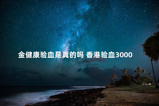 金健康验血是真的吗 香港验血3000假的